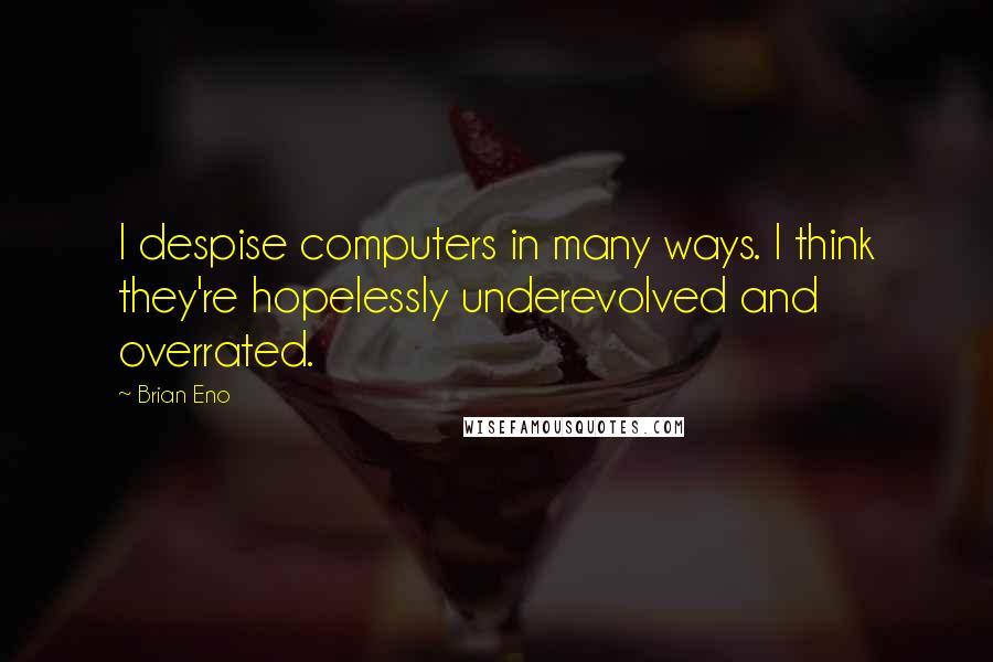 Brian Eno Quotes: I despise computers in many ways. I think they're hopelessly underevolved and overrated.