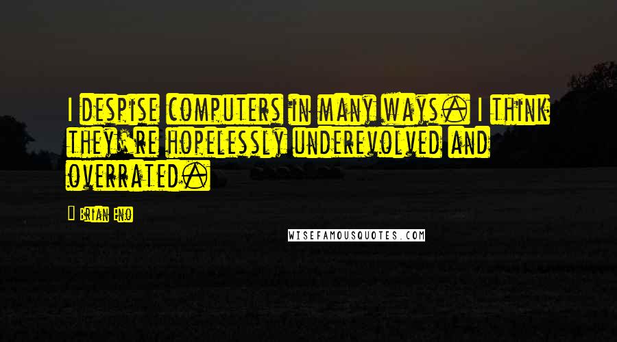 Brian Eno Quotes: I despise computers in many ways. I think they're hopelessly underevolved and overrated.