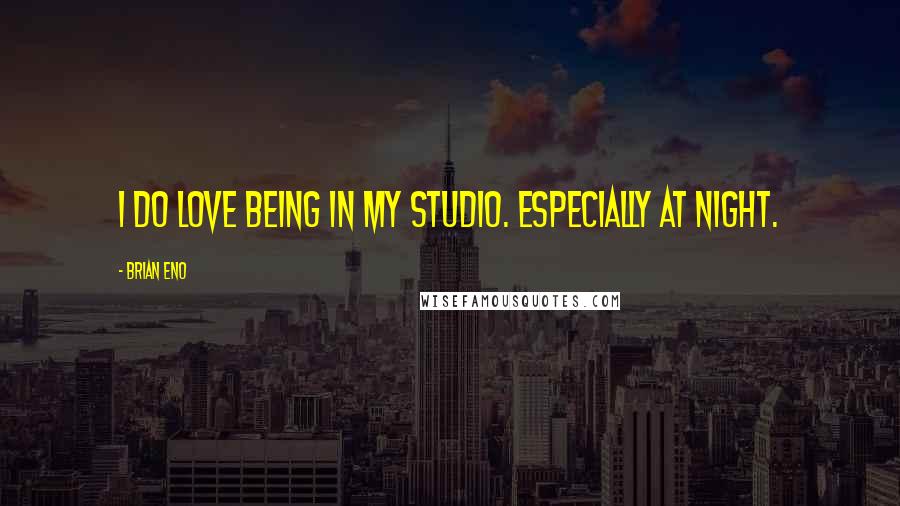 Brian Eno Quotes: I do love being in my studio. Especially at night.