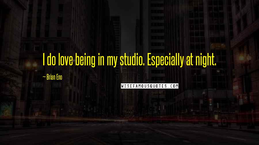 Brian Eno Quotes: I do love being in my studio. Especially at night.
