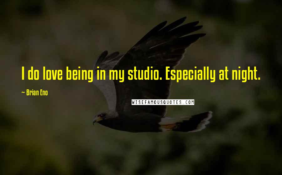 Brian Eno Quotes: I do love being in my studio. Especially at night.