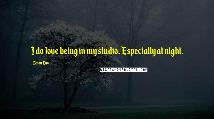 Brian Eno Quotes: I do love being in my studio. Especially at night.