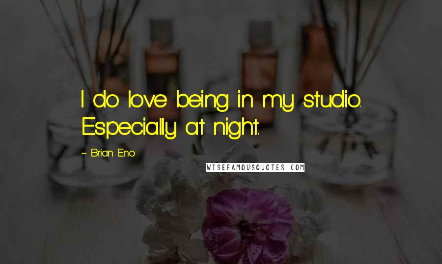 Brian Eno Quotes: I do love being in my studio. Especially at night.