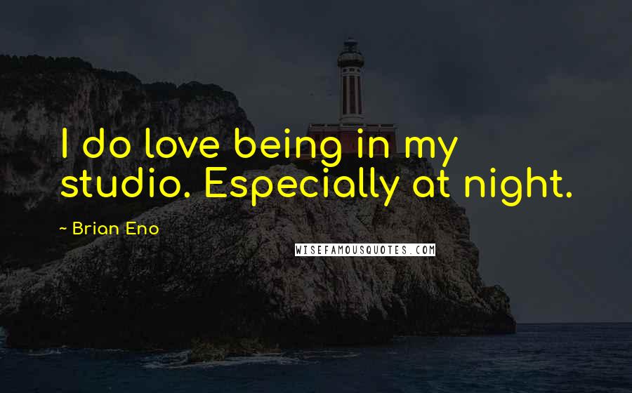 Brian Eno Quotes: I do love being in my studio. Especially at night.