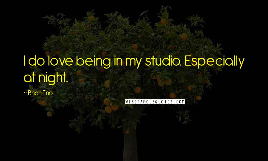 Brian Eno Quotes: I do love being in my studio. Especially at night.