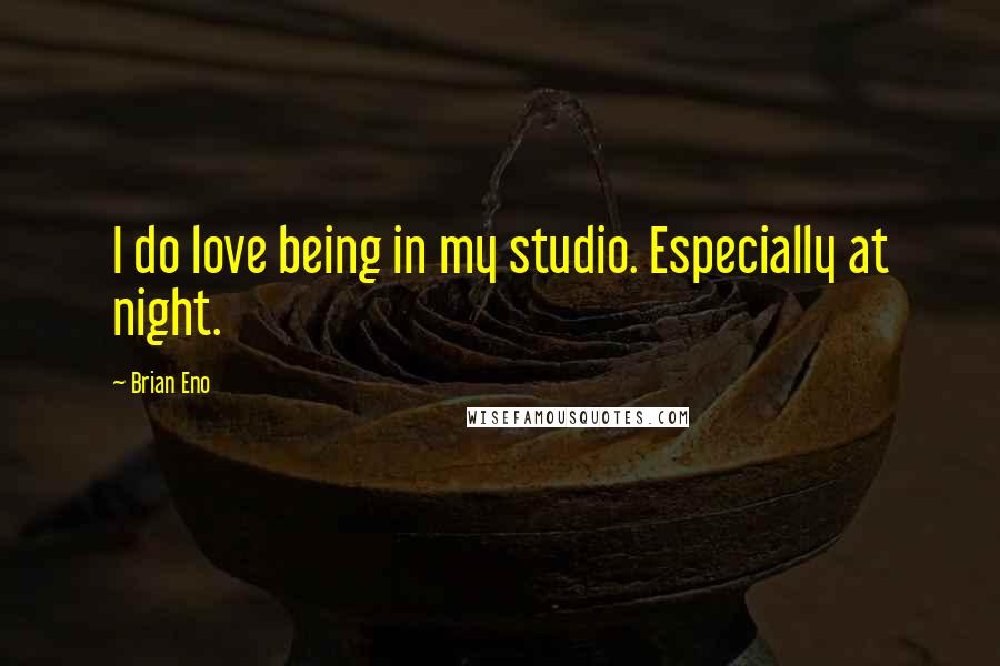 Brian Eno Quotes: I do love being in my studio. Especially at night.