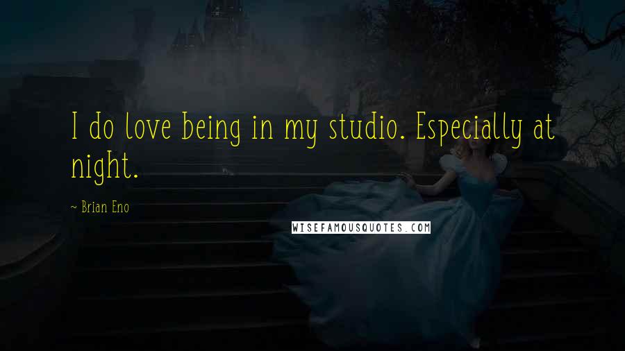 Brian Eno Quotes: I do love being in my studio. Especially at night.