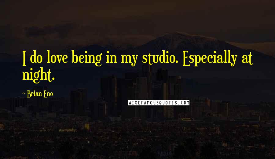 Brian Eno Quotes: I do love being in my studio. Especially at night.