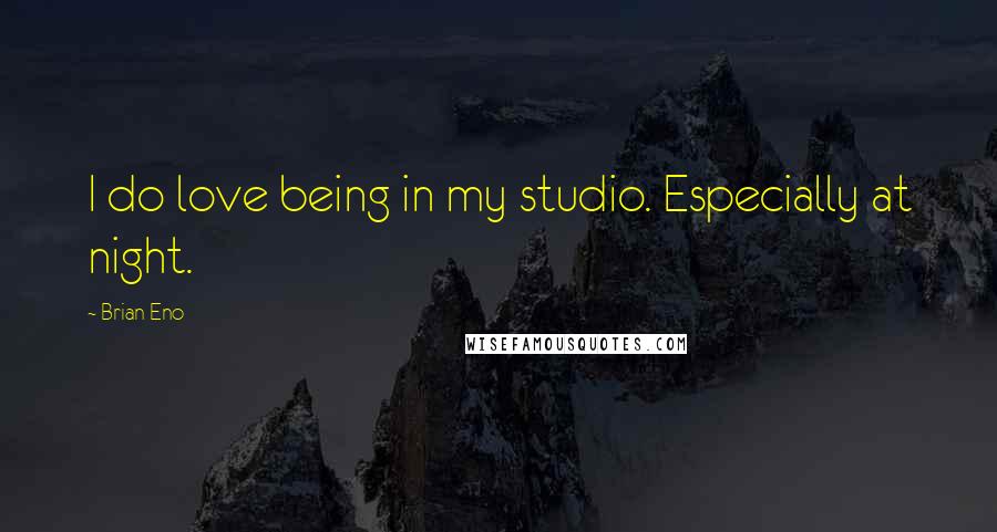 Brian Eno Quotes: I do love being in my studio. Especially at night.