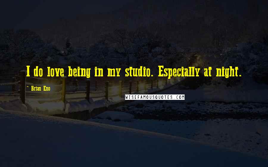 Brian Eno Quotes: I do love being in my studio. Especially at night.