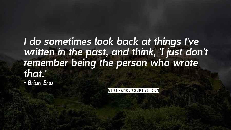 Brian Eno Quotes: I do sometimes look back at things I've written in the past, and think, 'I just don't remember being the person who wrote that.'