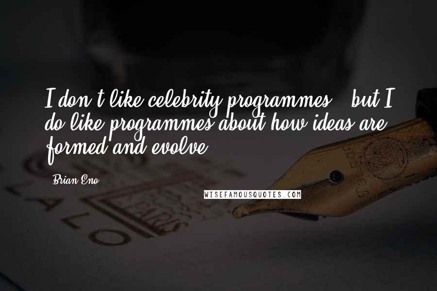 Brian Eno Quotes: I don't like celebrity programmes - but I do like programmes about how ideas are formed and evolve.