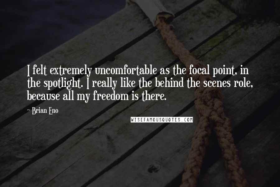 Brian Eno Quotes: I felt extremely uncomfortable as the focal point, in the spotlight. I really like the behind the scenes role, because all my freedom is there.