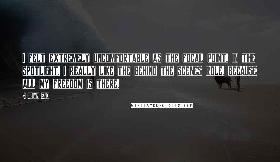 Brian Eno Quotes: I felt extremely uncomfortable as the focal point, in the spotlight. I really like the behind the scenes role, because all my freedom is there.