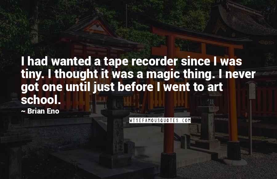 Brian Eno Quotes: I had wanted a tape recorder since I was tiny. I thought it was a magic thing. I never got one until just before I went to art school.