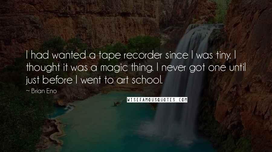 Brian Eno Quotes: I had wanted a tape recorder since I was tiny. I thought it was a magic thing. I never got one until just before I went to art school.