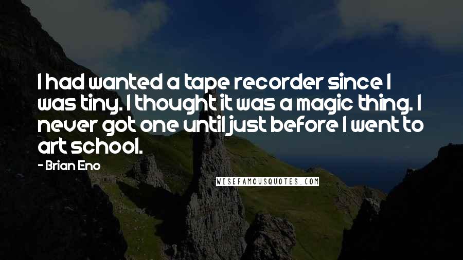 Brian Eno Quotes: I had wanted a tape recorder since I was tiny. I thought it was a magic thing. I never got one until just before I went to art school.