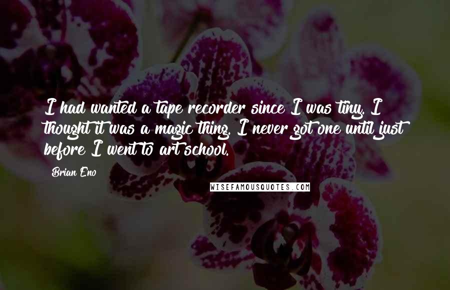 Brian Eno Quotes: I had wanted a tape recorder since I was tiny. I thought it was a magic thing. I never got one until just before I went to art school.