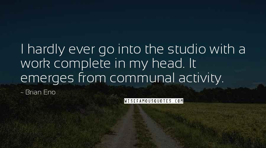 Brian Eno Quotes: I hardly ever go into the studio with a work complete in my head. It emerges from communal activity.