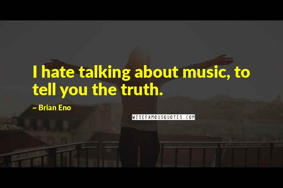Brian Eno Quotes: I hate talking about music, to tell you the truth.