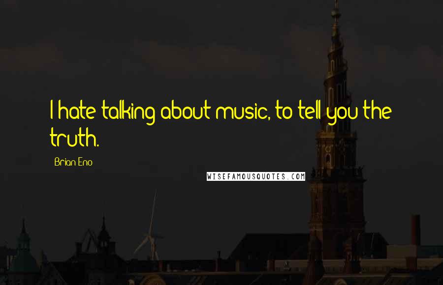 Brian Eno Quotes: I hate talking about music, to tell you the truth.