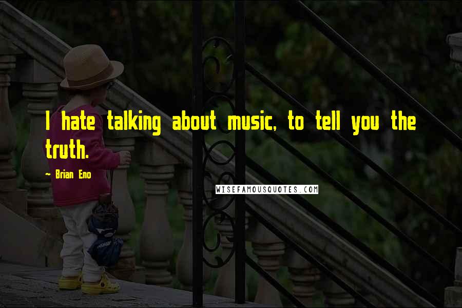 Brian Eno Quotes: I hate talking about music, to tell you the truth.