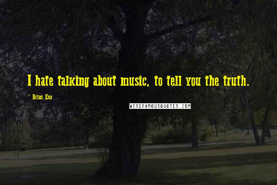 Brian Eno Quotes: I hate talking about music, to tell you the truth.