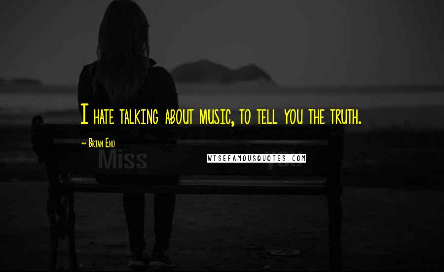 Brian Eno Quotes: I hate talking about music, to tell you the truth.