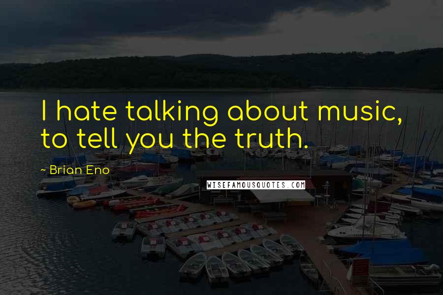 Brian Eno Quotes: I hate talking about music, to tell you the truth.
