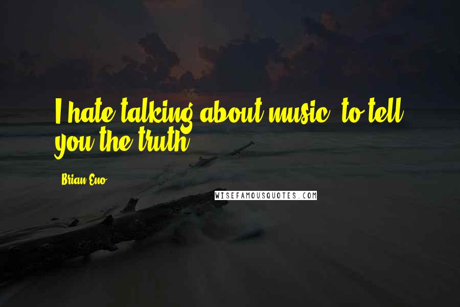 Brian Eno Quotes: I hate talking about music, to tell you the truth.