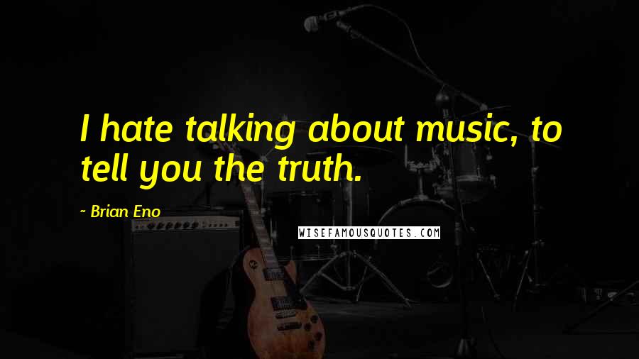 Brian Eno Quotes: I hate talking about music, to tell you the truth.