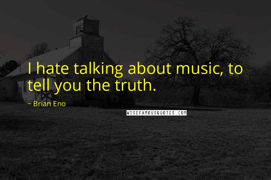Brian Eno Quotes: I hate talking about music, to tell you the truth.