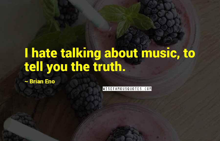 Brian Eno Quotes: I hate talking about music, to tell you the truth.