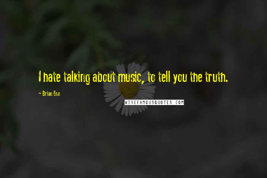 Brian Eno Quotes: I hate talking about music, to tell you the truth.
