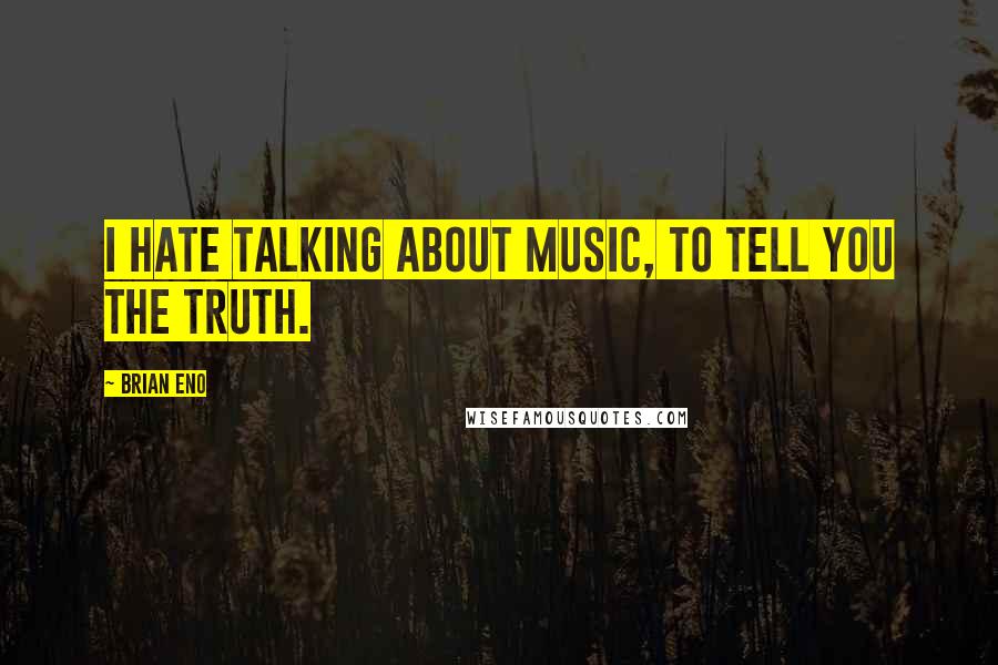 Brian Eno Quotes: I hate talking about music, to tell you the truth.