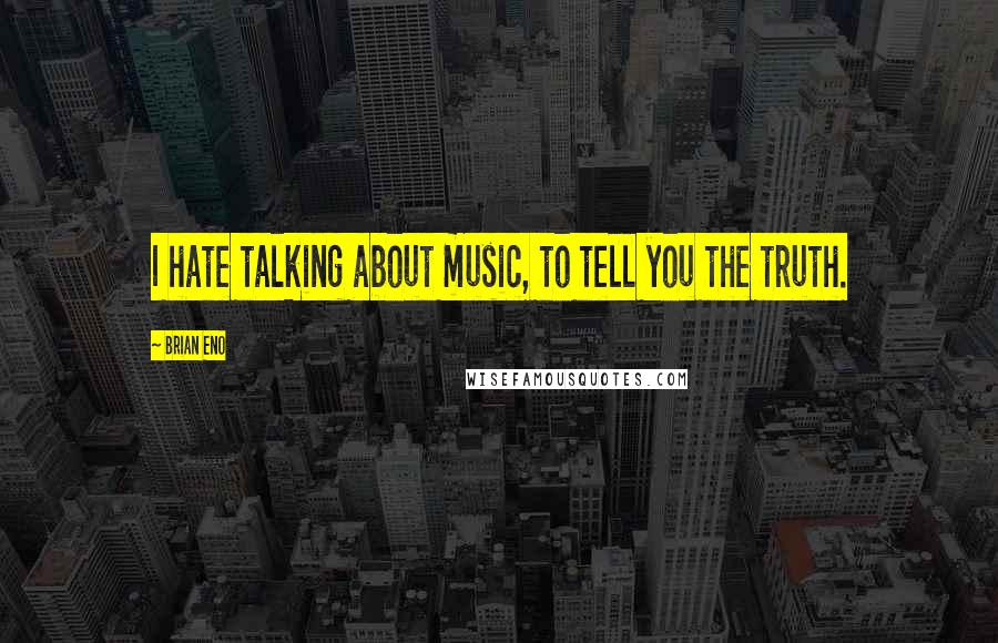 Brian Eno Quotes: I hate talking about music, to tell you the truth.