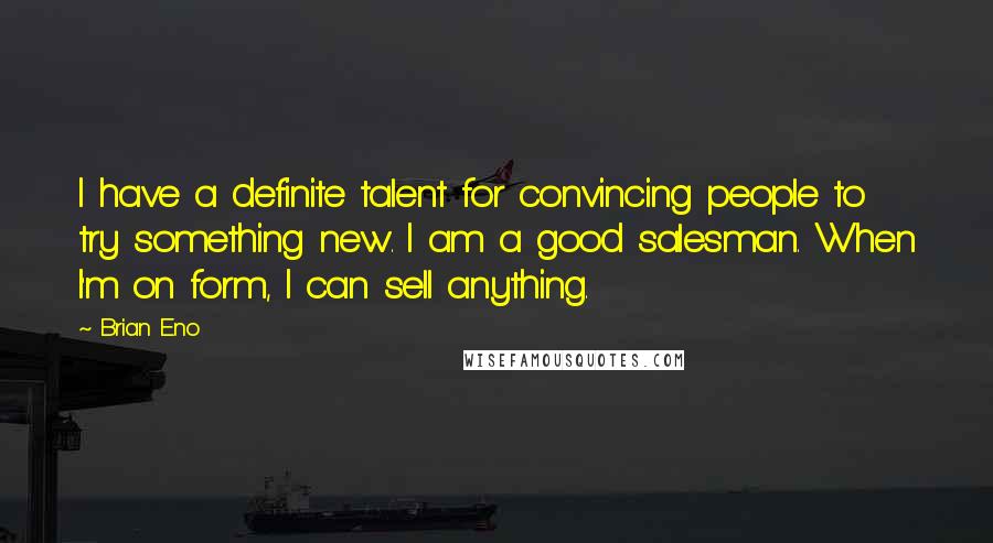 Brian Eno Quotes: I have a definite talent for convincing people to try something new. I am a good salesman. When I'm on form, I can sell anything.