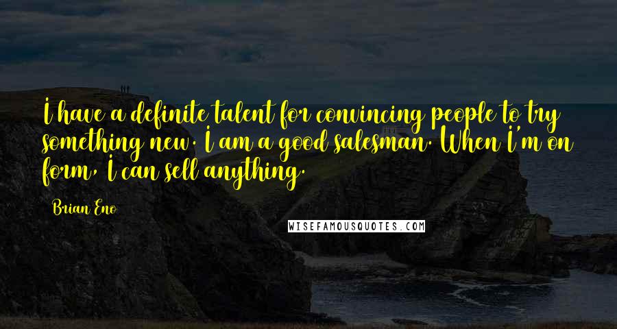 Brian Eno Quotes: I have a definite talent for convincing people to try something new. I am a good salesman. When I'm on form, I can sell anything.