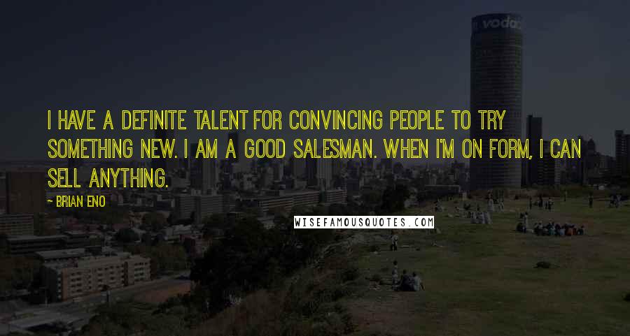 Brian Eno Quotes: I have a definite talent for convincing people to try something new. I am a good salesman. When I'm on form, I can sell anything.