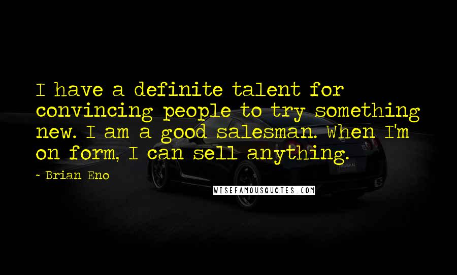 Brian Eno Quotes: I have a definite talent for convincing people to try something new. I am a good salesman. When I'm on form, I can sell anything.