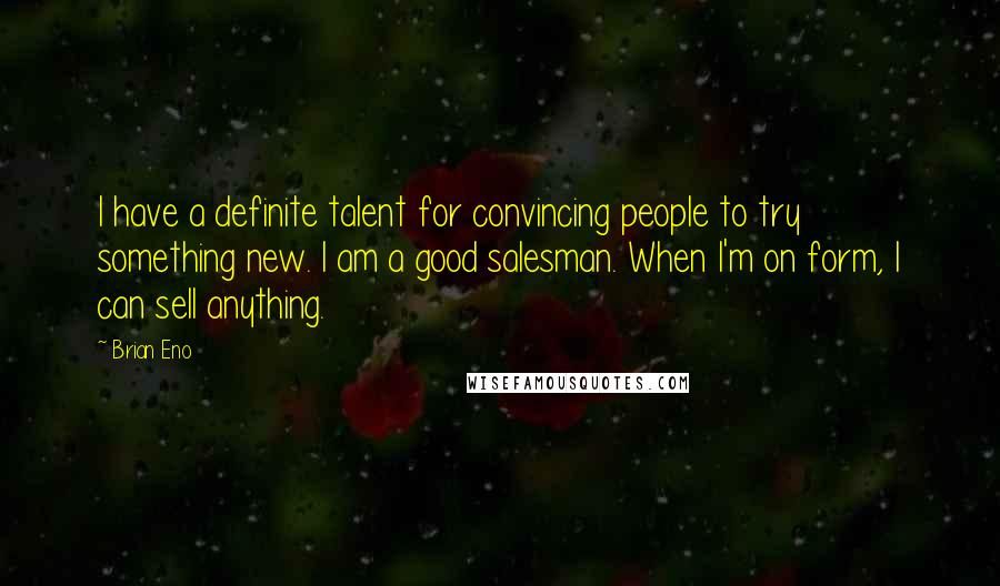 Brian Eno Quotes: I have a definite talent for convincing people to try something new. I am a good salesman. When I'm on form, I can sell anything.