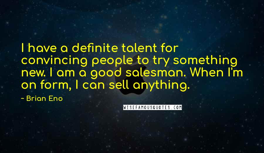 Brian Eno Quotes: I have a definite talent for convincing people to try something new. I am a good salesman. When I'm on form, I can sell anything.