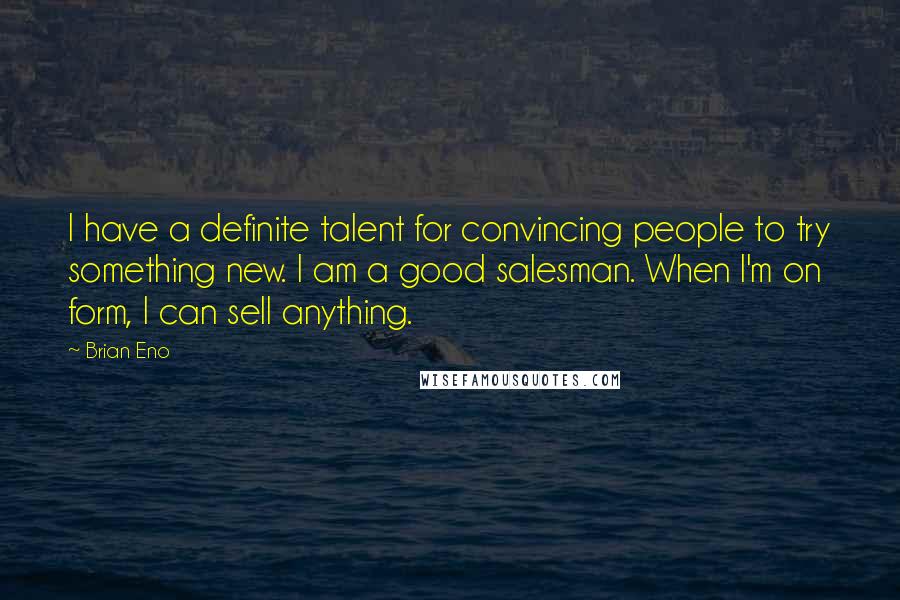 Brian Eno Quotes: I have a definite talent for convincing people to try something new. I am a good salesman. When I'm on form, I can sell anything.