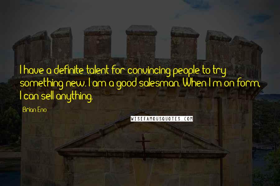 Brian Eno Quotes: I have a definite talent for convincing people to try something new. I am a good salesman. When I'm on form, I can sell anything.
