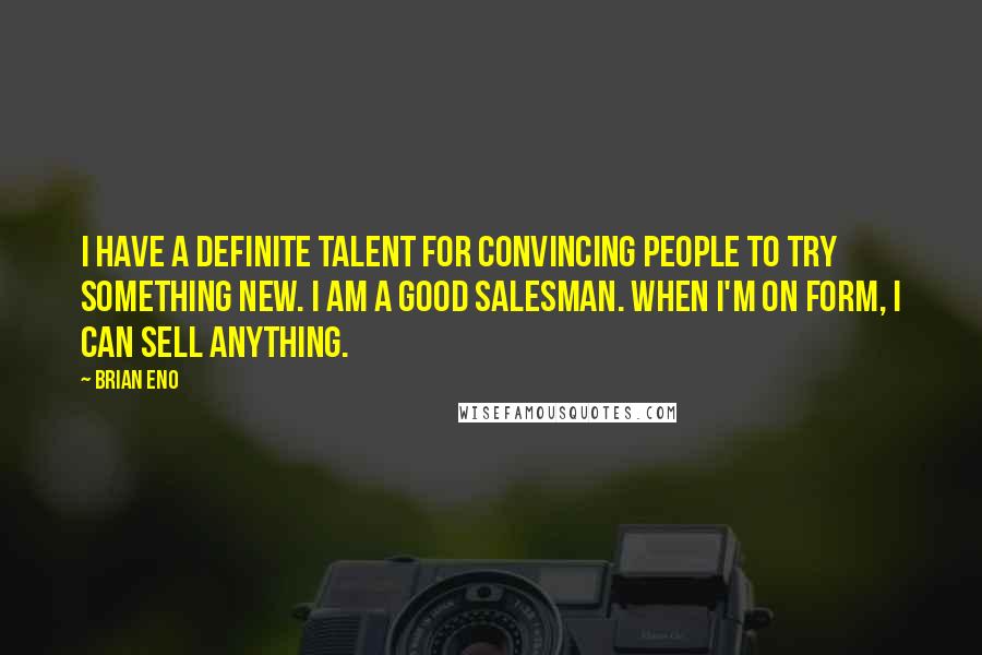 Brian Eno Quotes: I have a definite talent for convincing people to try something new. I am a good salesman. When I'm on form, I can sell anything.