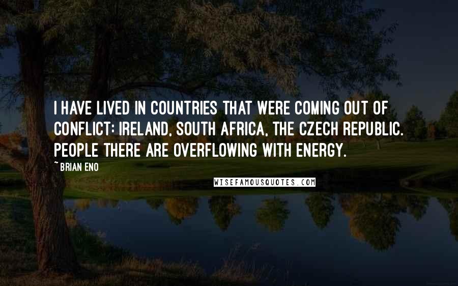 Brian Eno Quotes: I have lived in countries that were coming out of conflict: Ireland, South Africa, the Czech republic. People there are overflowing with energy.