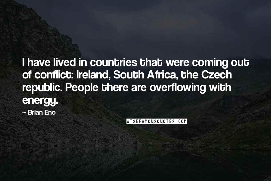 Brian Eno Quotes: I have lived in countries that were coming out of conflict: Ireland, South Africa, the Czech republic. People there are overflowing with energy.