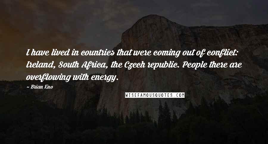 Brian Eno Quotes: I have lived in countries that were coming out of conflict: Ireland, South Africa, the Czech republic. People there are overflowing with energy.