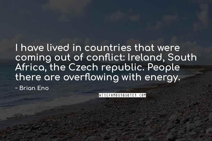Brian Eno Quotes: I have lived in countries that were coming out of conflict: Ireland, South Africa, the Czech republic. People there are overflowing with energy.