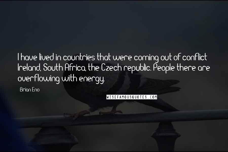 Brian Eno Quotes: I have lived in countries that were coming out of conflict: Ireland, South Africa, the Czech republic. People there are overflowing with energy.